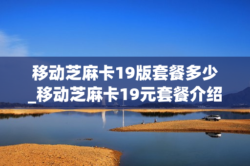 移动芝麻卡19版套餐多少_移动芝麻卡19元套餐介绍1年后还免流吗