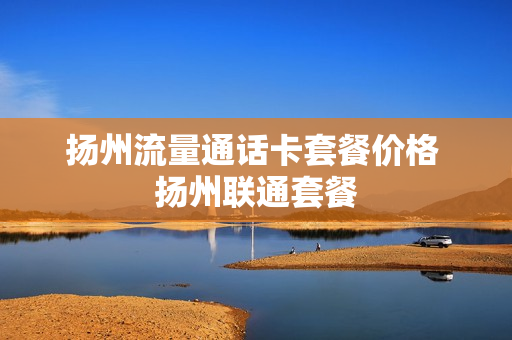 扬州流量通话卡套餐价格 扬州联通套餐