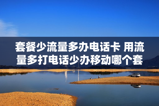 套餐少流量多办电话卡 用流量多打电话少办移动哪个套餐好