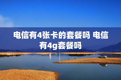 电信有4张卡的套餐吗 电信有4g套餐吗