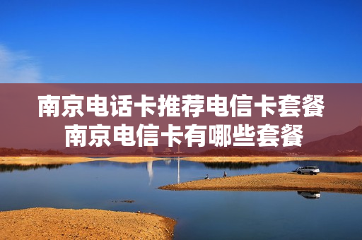 南京电话卡推荐电信卡套餐 南京电信卡有哪些套餐