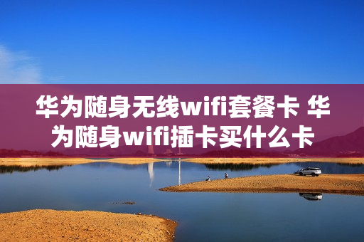 华为随身无线wifi套餐卡 华为随身wifi插卡买什么卡