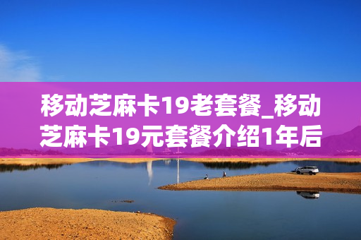 移动芝麻卡19老套餐_移动芝麻卡19元套餐介绍1年后还免流吗