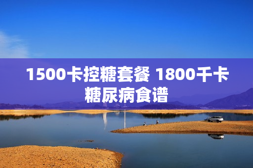 1500卡控糖套餐 1800千卡糖尿病食谱