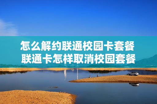 怎么解约联通校园卡套餐 联通卡怎样取消校园套餐