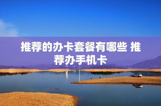 推荐的办卡套餐有哪些 推荐办手机卡