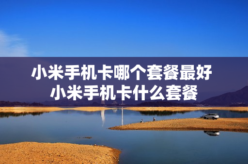 小米手机卡哪个套餐最好 小米手机卡什么套餐