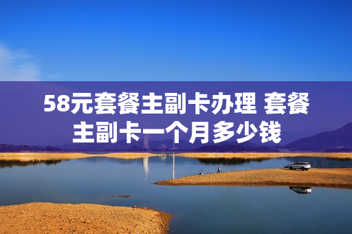 58元套餐主副卡办理 套餐主副卡一个月多少钱