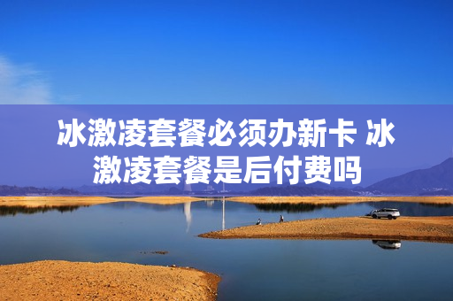 冰激凌套餐必须办新卡 冰激凌套餐是后付费吗