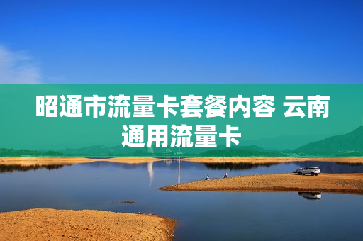 昭通市流量卡套餐内容 云南通用流量卡