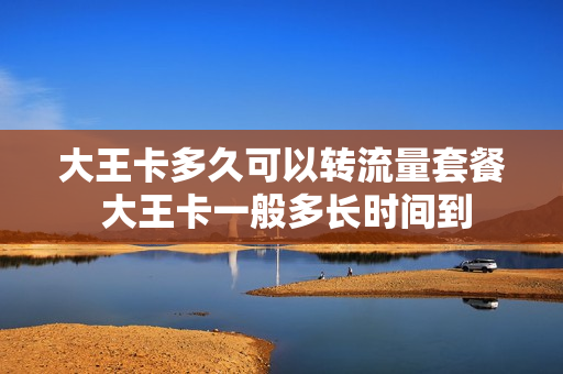 大王卡多久可以转流量套餐 大王卡一般多长时间到