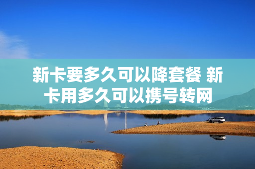 新卡要多久可以降套餐 新卡用多久可以携号转网