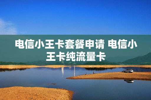 电信小王卡套餐申请 电信小王卡纯流量卡