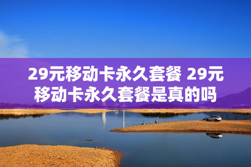 29元移动卡永久套餐 29元移动卡永久套餐是真的吗