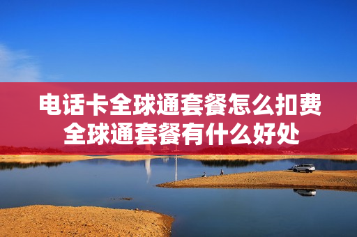 电话卡全球通套餐怎么扣费 全球通套餐有什么好处