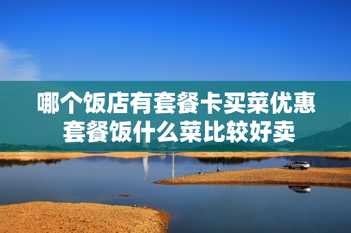 哪个饭店有套餐卡买菜优惠 套餐饭什么菜比较好卖