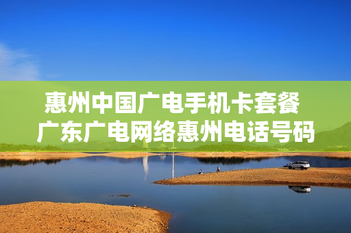 惠州中国广电手机卡套餐 广东广电网络惠州电话号码