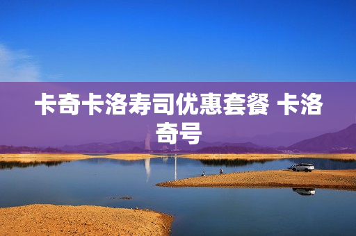 卡奇卡洛寿司优惠套餐 卡洛奇号