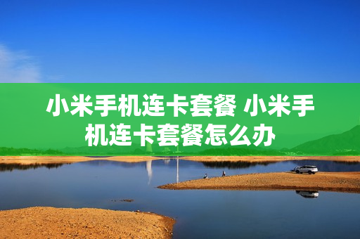 小米手机连卡套餐 小米手机连卡套餐怎么办