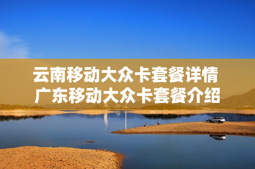 云南移动大众卡套餐详情 广东移动大众卡套餐介绍