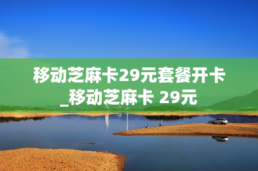 移动芝麻卡29元套餐开卡_移动芝麻卡 29元