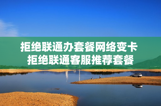 拒绝联通办套餐网络变卡 拒绝联通客服推荐套餐