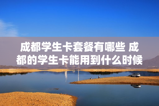 成都学生卡套餐有哪些 成都的学生卡能用到什么时候