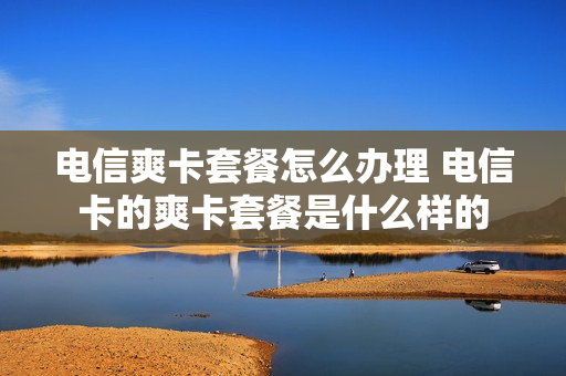 电信爽卡套餐怎么办理 电信卡的爽卡套餐是什么样的