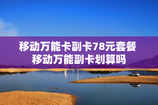 移动万能卡副卡78元套餐 移动万能副卡划算吗