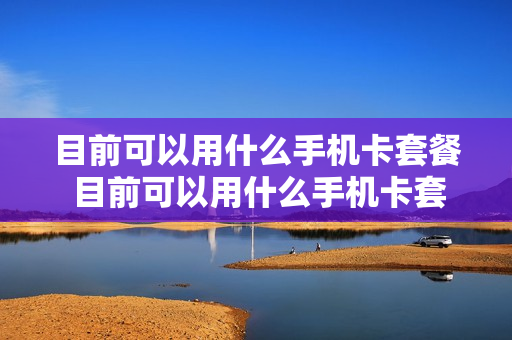 目前可以用什么手机卡套餐 目前可以用什么手机卡套餐流量