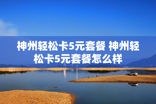 神州轻松卡5元套餐 神州轻松卡5元套餐怎么样
