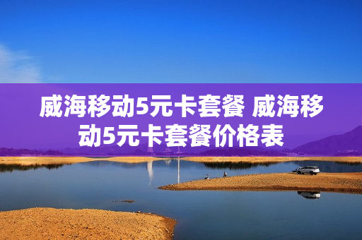 威海移动5元卡套餐 威海移动5元卡套餐价格表
