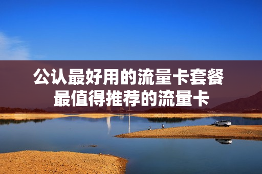 公认最好用的流量卡套餐 最值得推荐的流量卡