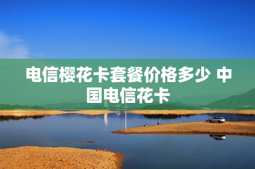 电信樱花卡套餐价格多少 中国电信花卡