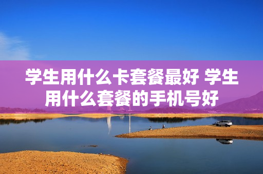 学生用什么卡套餐最好 学生用什么套餐的手机号好