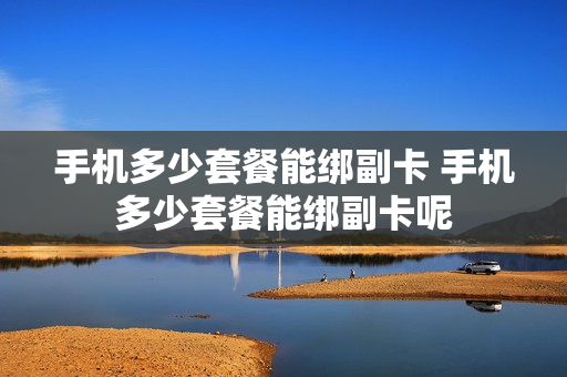 手机多少套餐能绑副卡 手机多少套餐能绑副卡呢