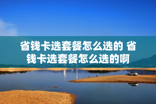省钱卡选套餐怎么选的 省钱卡选套餐怎么选的啊