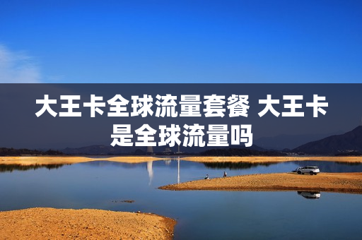 大王卡全球流量套餐 大王卡是全球流量吗