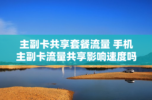 主副卡共享套餐流量 手机主副卡流量共享影响速度吗