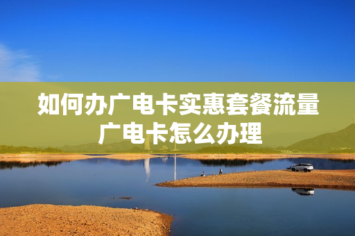 如何办广电卡实惠套餐流量 广电卡怎么办理