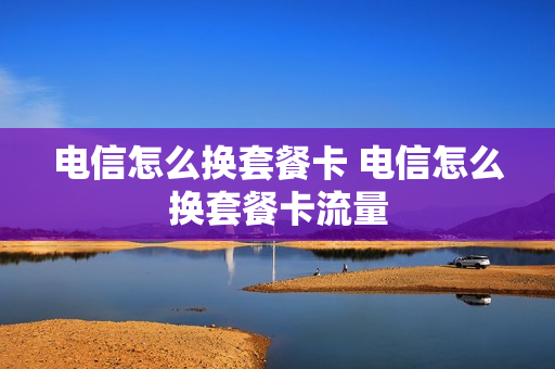 电信怎么换套餐卡 电信怎么换套餐卡流量