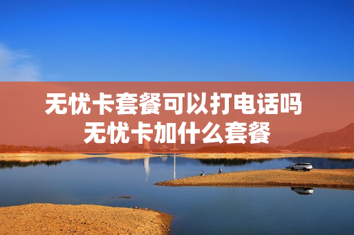 无忧卡套餐可以打电话吗 无忧卡加什么套餐