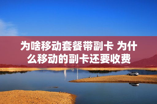 为啥移动套餐带副卡 为什么移动的副卡还要收费
