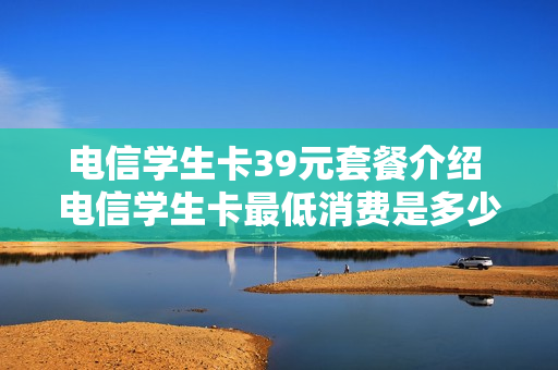 电信学生卡39元套餐介绍 电信学生卡最低消费是多少