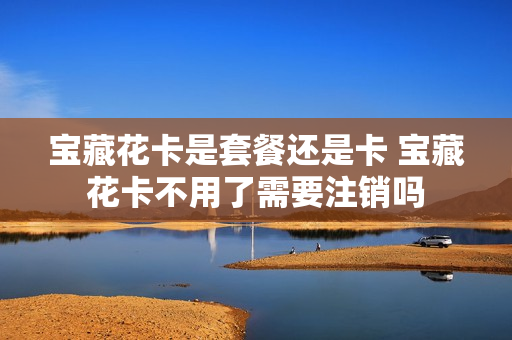 宝藏花卡是套餐还是卡 宝藏花卡不用了需要注销吗