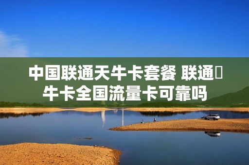 中国联通天牛卡套餐 联通犇牛卡全国流量卡可靠吗