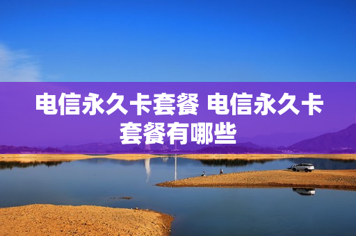 电信永久卡套餐 电信永久卡套餐有哪些