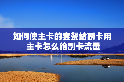 如何使主卡的套餐给副卡用 主卡怎么给副卡流量