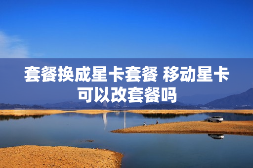 套餐换成星卡套餐 移动星卡可以改套餐吗