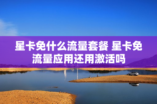 星卡免什么流量套餐 星卡免流量应用还用激活吗